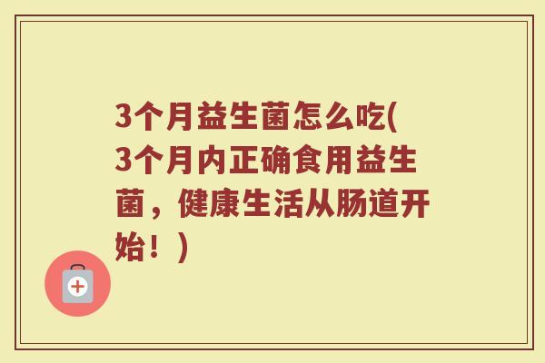 3个月益生菌怎么吃(3个月内正确食用益生菌,健康生活从肠道开始!) 3个月益生菌怎么吃(3个月内正确食用益生菌,健康生活从肠道开始!)