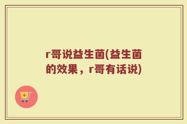 r哥说益生菌(益生菌的效果,r哥有话说)