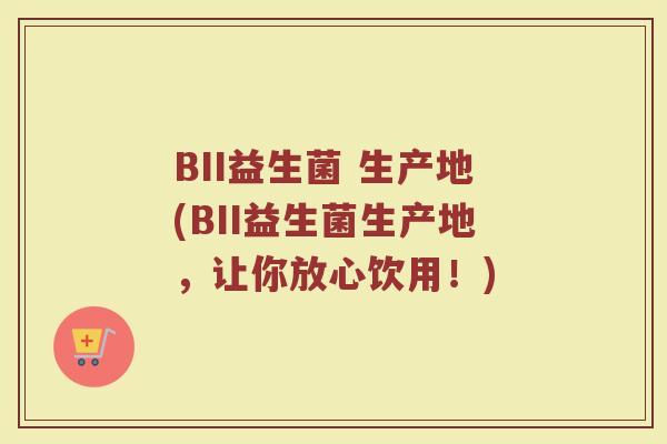 BII益生菌 生产地(BII益生菌生产地，让你放心饮用！)