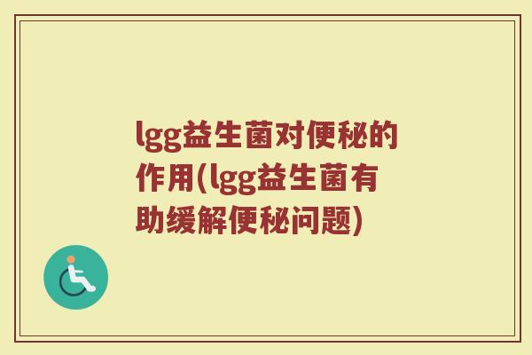 lgg益生菌对便秘的作用(lgg益生菌有助缓解便秘问题)