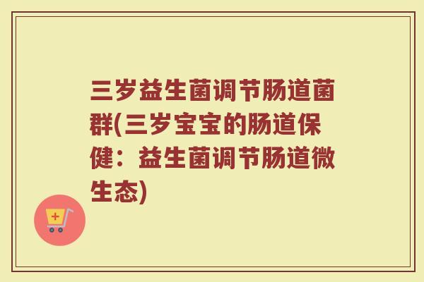 三岁益生菌调节肠道菌群(三岁宝宝的肠道保健:益生菌调节肠道微生态)