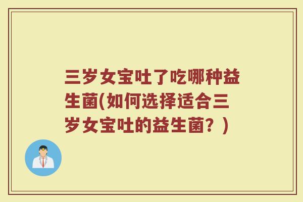 三岁女宝吐了吃哪种益生菌(如何选择适合三岁女宝吐的益生菌?)