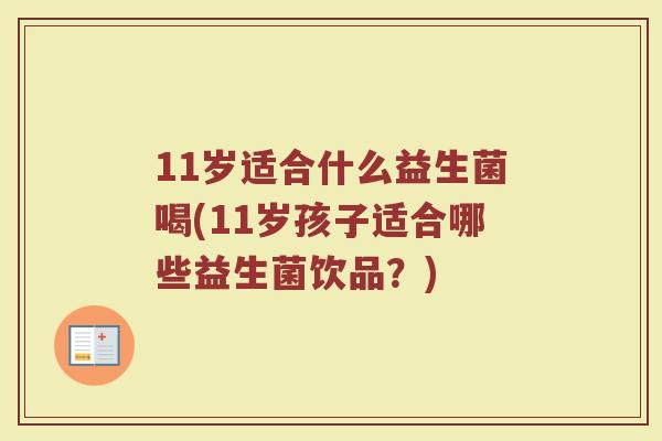 11岁适合什么益生菌喝(11岁孩子适合哪些益生菌饮品？)