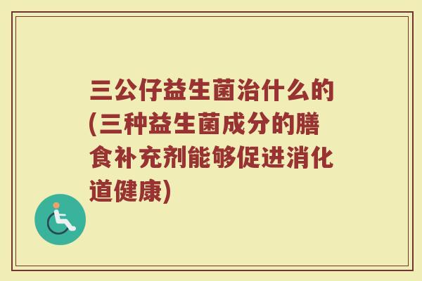 三公仔益生菌治什么的(三种益生菌成分的膳食补充剂能够促进消化道健康)