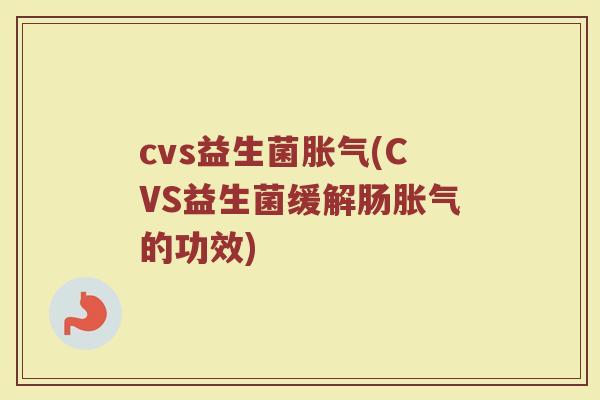 cvs益生菌胀气(CVS益生菌缓解肠胀气的功效)