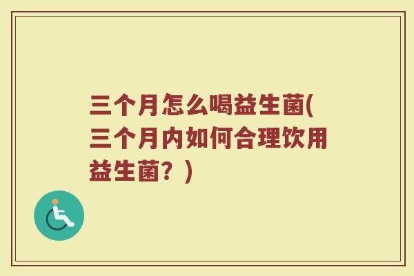 三个月怎么喝益生菌(三个月内如何合理饮用益生菌?)