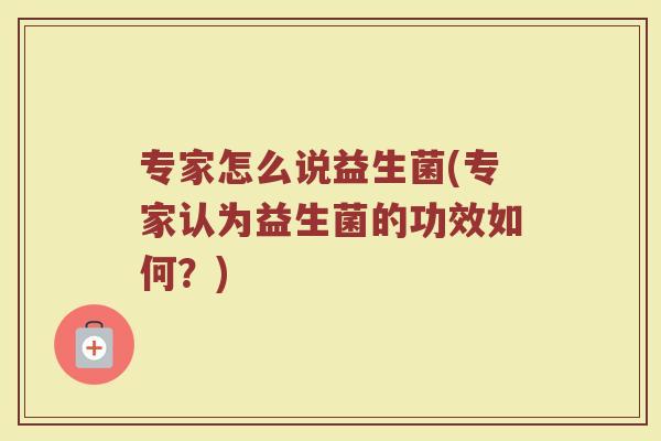 专家怎么说益生菌(专家认为益生菌的功效如何？)