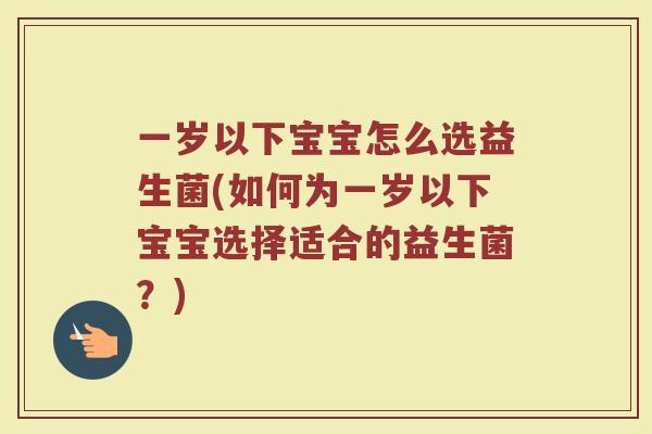 一岁以下宝宝怎么选益生菌(如何为一岁以下宝宝选择适合的益生菌?)