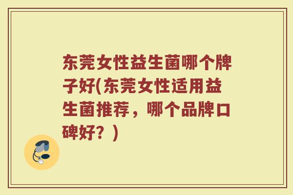 东莞女性益生菌哪个牌子好(东莞女性适用益生菌推荐,哪个品牌口碑好?)