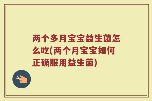 两个多月宝宝益生菌怎么吃(两个月宝宝如何正确服用益生菌)
