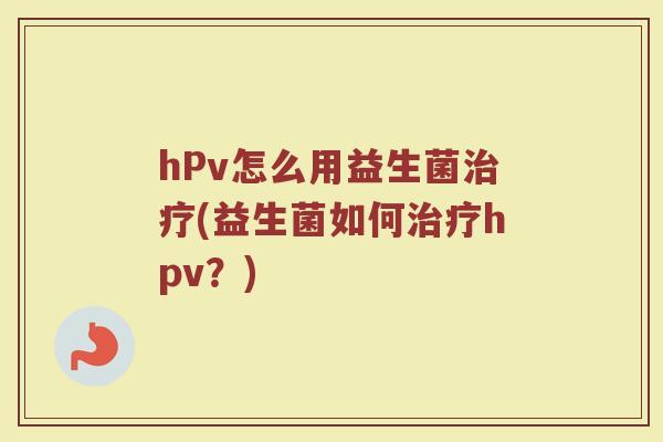 hPv怎么用益生菌治疗(益生菌如何治疗hpv?)