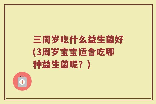 三周岁吃什么益生菌好(3周岁宝宝适合吃哪种益生菌呢？)