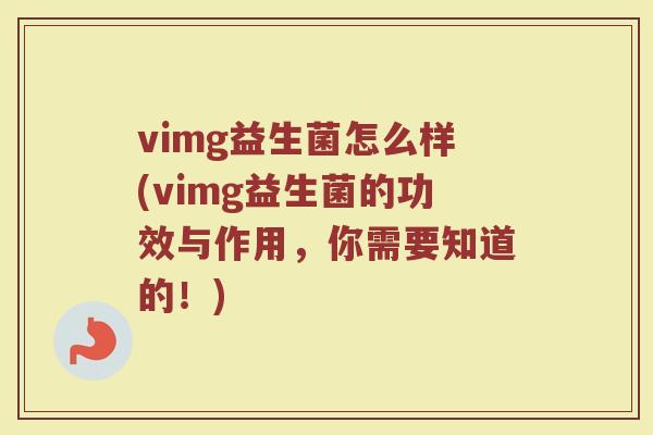 vimg益生菌怎么样(vimg益生菌的功效与作用,你需要知道的!)