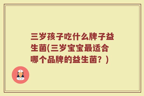 三岁孩子吃什么牌子益生菌(三岁宝宝最适合哪个品牌的益生菌?)