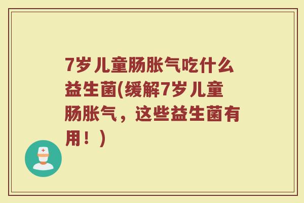 7岁儿童肠胀气吃什么益生菌(缓解7岁儿童肠胀气,这些益生菌有用!)