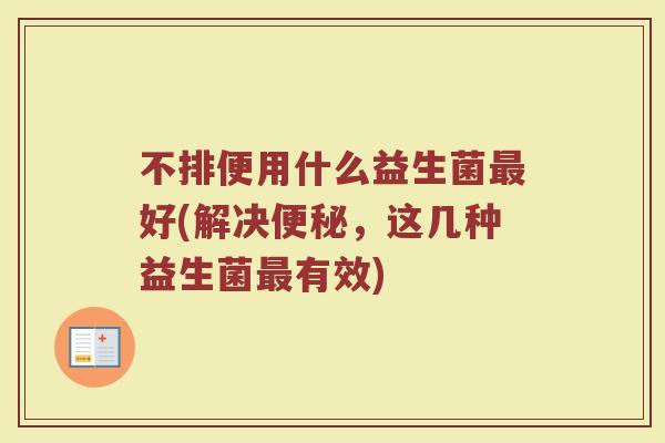 不排便用什么益生菌好(解决,这几种益生菌有效) 不排便用什么益生菌好(解决,这几种益生菌有效)