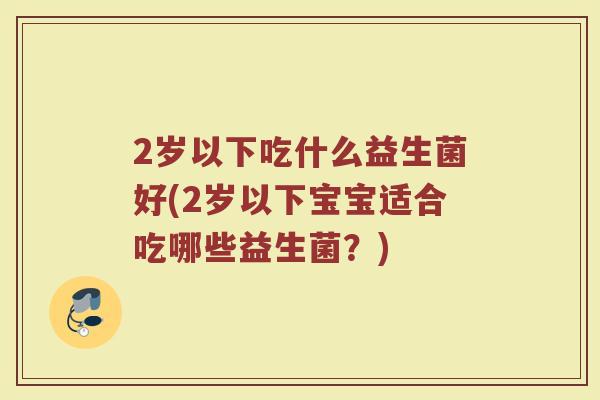 2岁以下吃什么益生菌好(2岁以下宝宝适合吃哪些益生菌?)