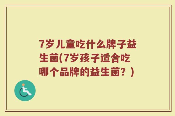 7岁儿童吃什么牌子益生菌(7岁孩子适合吃哪个品牌的益生菌？)