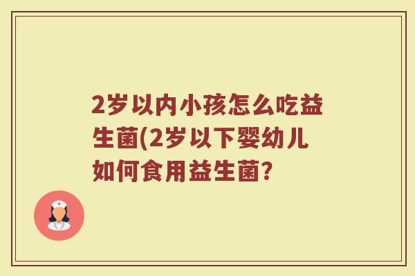 2岁以内小孩怎么吃益生菌(2岁以下婴幼儿如何食用益生菌? 2岁以内小孩怎么吃益生菌(2岁以下婴幼儿如何食用益生菌?
