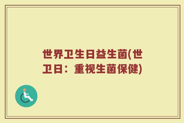 世界卫生日益生菌(世卫日：重视生菌保健)