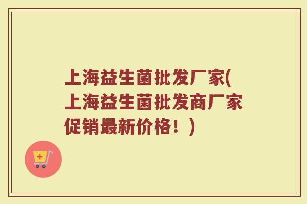 上海益生菌批发厂家(上海益生菌批发商厂家促销最新价格!)