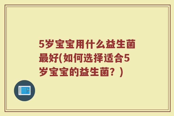 5岁宝宝用什么益生菌最好(如何选择适合5岁宝宝的益生菌？)