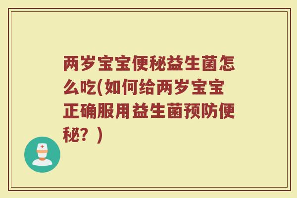 两岁宝宝便秘益生菌怎么吃(如何给两岁宝宝正确服用益生菌预防便秘?)