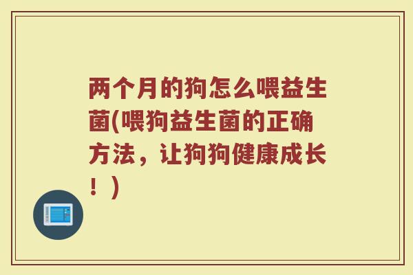 两个月的狗怎么喂益生菌(喂狗益生菌的正确方法,让狗狗健康成长!)