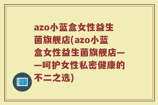 azo小蓝盒女性益生菌旗舰店(azo小蓝盒女性益生菌旗舰店——呵护女性私密健康的不二之选)