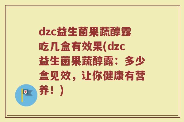 dzc益生菌果蔬醇露吃几盒有效果(dzc益生菌果蔬醇露：多少盒见效，让你健康有营养！)