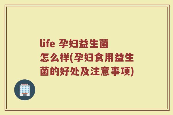 life 孕妇益生菌怎么样(孕妇食用益生菌的好处及注意事项)