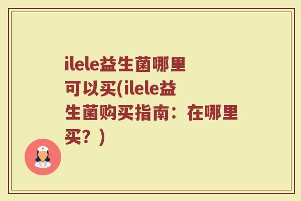ilele益生菌哪里可以买(ilele益生菌购买指南:在哪里买?)