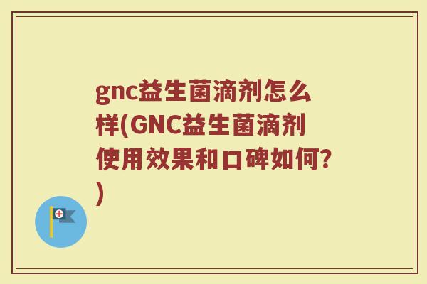 gnc益生菌滴剂怎么样(GNC益生菌滴剂使用效果和口碑如何？)
