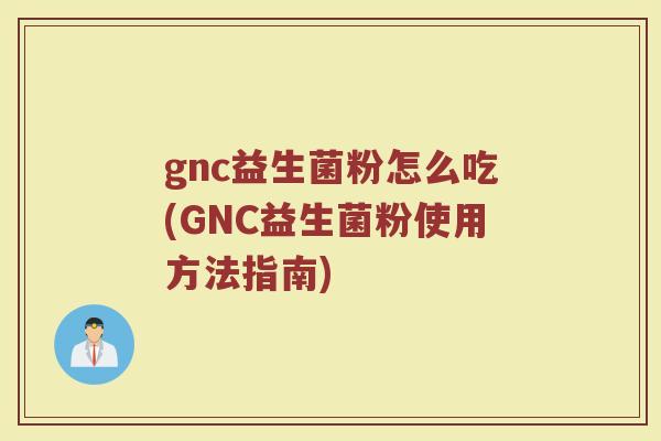 gnc益生菌粉怎么吃(GNC益生菌粉使用方法指南)
