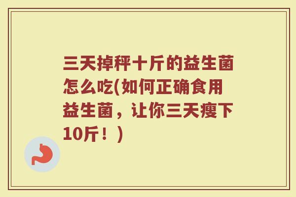 三天掉秤十斤的益生菌怎么吃(如何正确食用益生菌，让你三天瘦下10斤！)