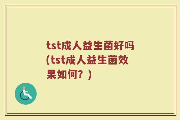 tst成人益生菌好吗(tst成人益生菌效果如何？)