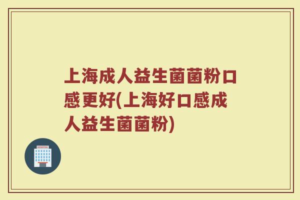 上海成人益生菌菌粉口感更好(上海好口感成人益生菌菌粉)