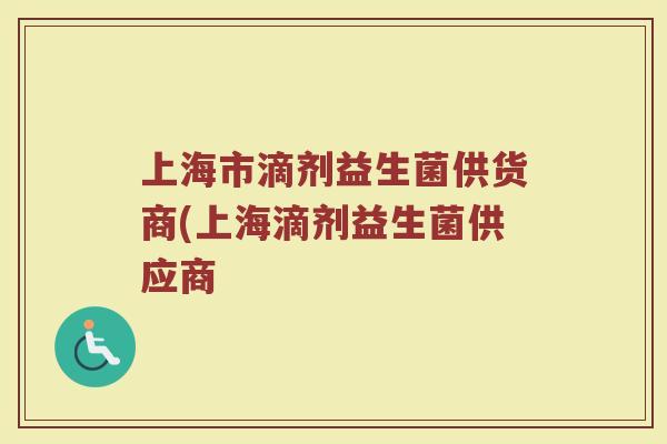 上海市滴剂益生菌供货商(上海滴剂益生菌供应商
