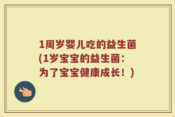 1周岁婴儿吃的益生菌(1岁宝宝的益生菌：为了宝宝健康成长！)