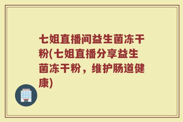 七姐直播间益生菌冻干粉(七姐直播分享益生菌冻干粉,维护肠道健康)