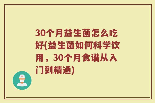 30个月益生菌怎么吃好(益生菌如何科学饮用,30个月食谱从入门到精通) 30个月益生菌怎么吃好(益生菌如何科学饮用,30个月食谱从入门到精通)