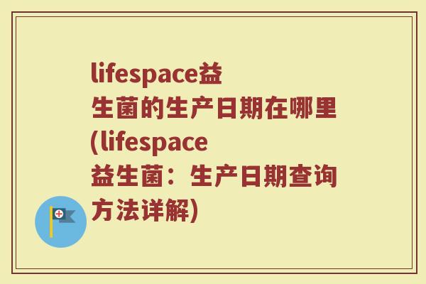 lifespace益生菌的生产日期在哪里(lifespace益生菌：生产日期查询方法详解)