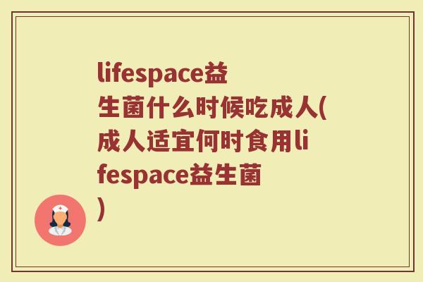 lifespace益生菌什么时候吃成人(成人适宜何时食用lifespace益生菌)