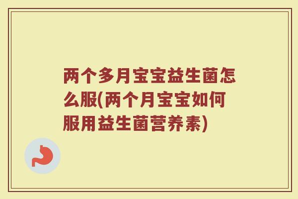 两个多月宝宝益生菌怎么服(两个月宝宝如何服用益生菌营养素)