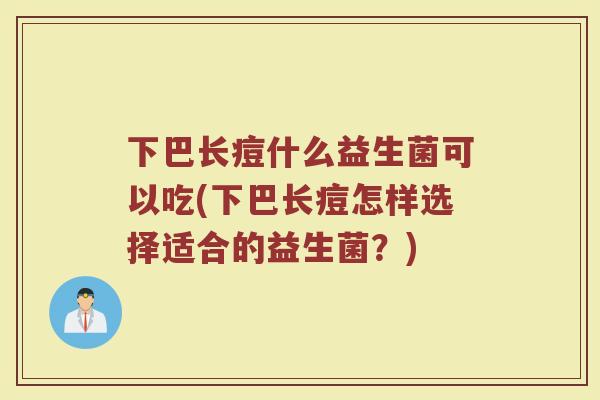 下巴长痘什么益生菌可以吃(下巴长痘怎样选择适合的益生菌？)