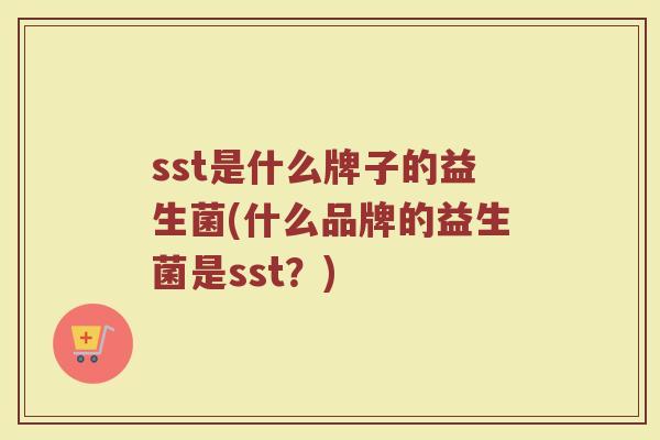 sst是什么牌子的益生菌(什么品牌的益生菌是sst？)