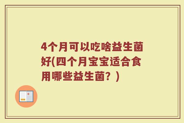 4个月可以吃啥益生菌好(四个月宝宝适合食用哪些益生菌?)