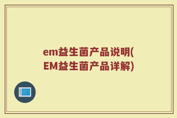 em益生菌产品说明(EM益生菌产品详解)