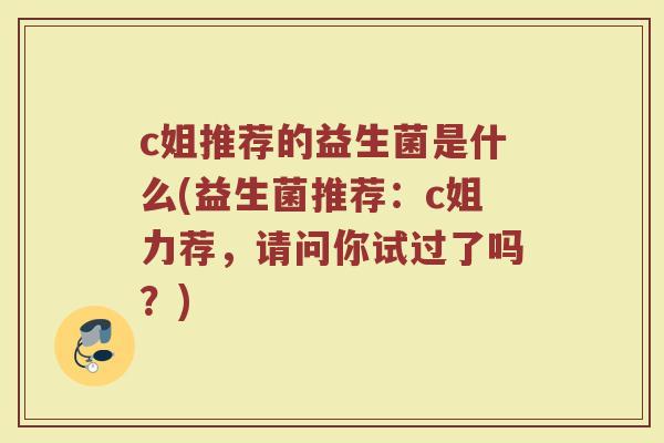 c姐推荐的益生菌是什么(益生菌推荐:c姐力荐,请问你试过了吗?)