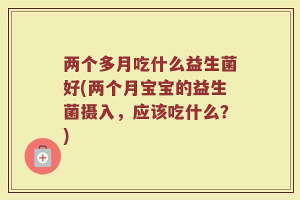 两个多月吃什么益生菌好(两个月宝宝的益生菌摄入,应该吃什么?) 两个多月吃什么益生菌好(两个月宝宝的益生菌摄入,应该吃什么?)